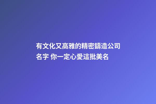 有文化又高雅的精密鑄造公司名字 你一定心愛這批美名-第1張-公司起名-玄機派